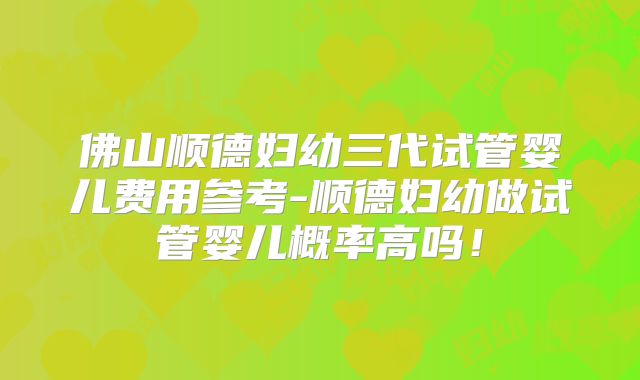 佛山顺德妇幼三代试管婴儿费用参考-顺德妇幼做试管婴儿概率高吗！