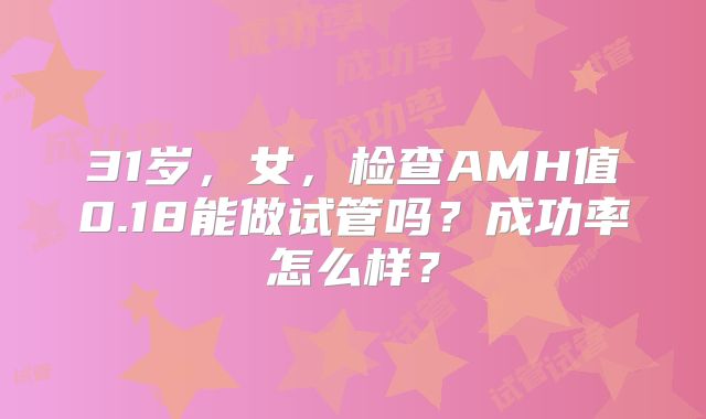 31岁，女，检查AMH值0.18能做试管吗？成功率怎么样？