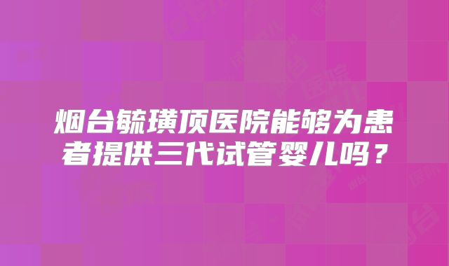 烟台毓璜顶医院能够为患者提供三代试管婴儿吗？
