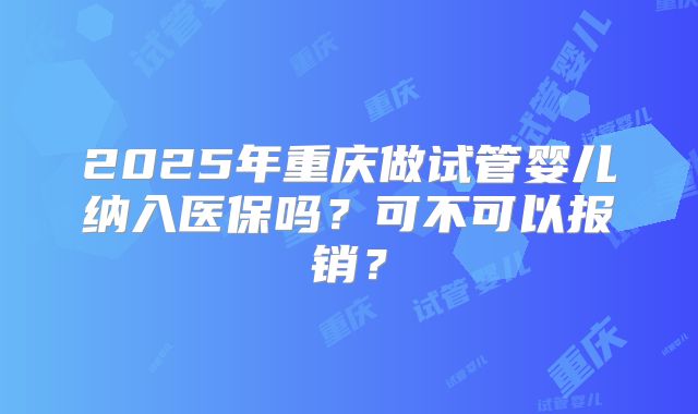2025年重庆做试管婴儿纳入医保吗？可不可以报销？