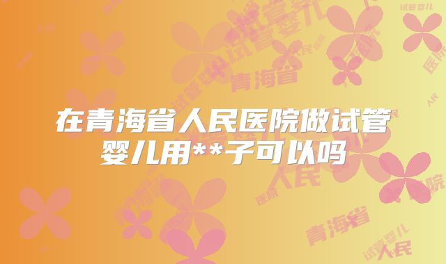 在青海省人民医院做试管婴儿用**子可以吗