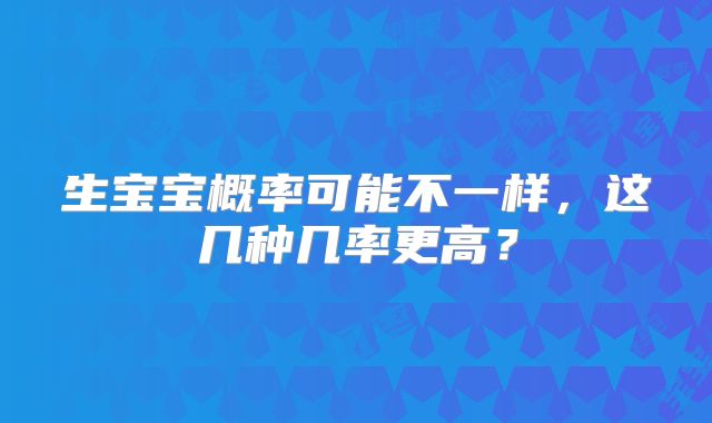 生宝宝概率可能不一样，这几种几率更高？