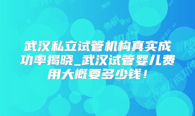武汉私立试管机构真实成功率揭晓_武汉试管婴儿费用大概要多少钱！