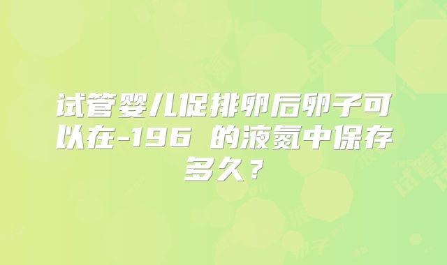 试管婴儿促排卵后卵子可以在-196℃的液氮中保存多久？