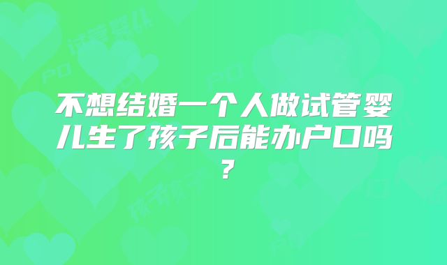 不想结婚一个人做试管婴儿生了孩子后能办户口吗?