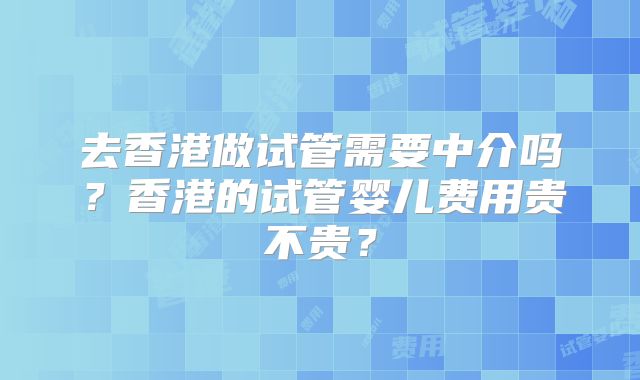 去香港做试管需要中介吗？香港的试管婴儿费用贵不贵？