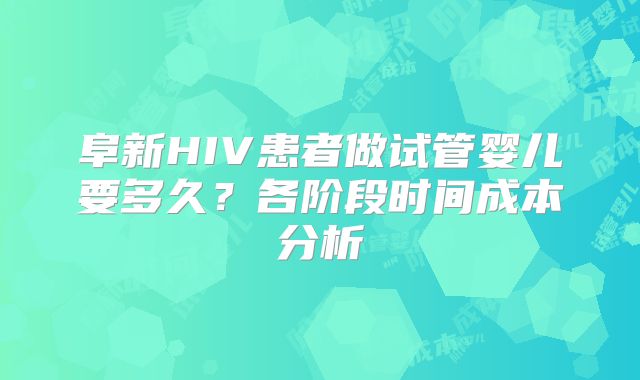 阜新HIV患者做试管婴儿要多久？各阶段时间成本分析