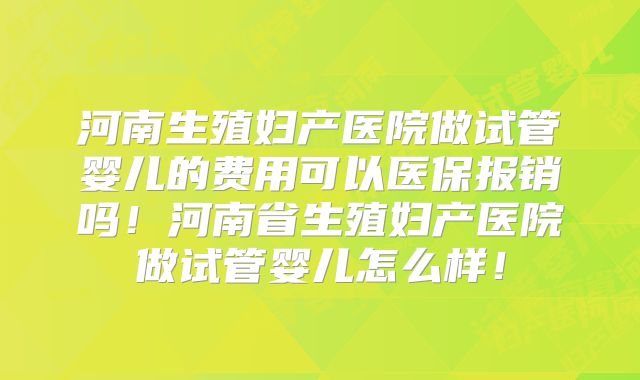 河南生殖妇产医院做试管婴儿的费用可以医保报销吗！河南省生殖妇产医院做试管婴儿怎么样！