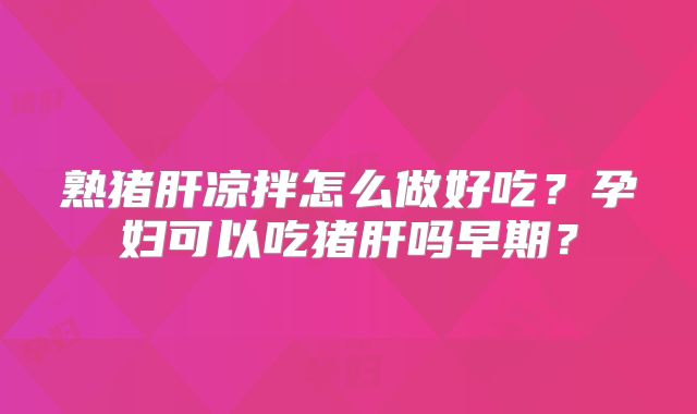 熟猪肝凉拌怎么做好吃?孕妇可以吃猪肝吗早期?