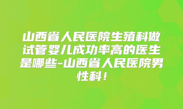 山西省人民医院生殖科做试管婴儿成功率高的医生是哪些-山西省人民医院男性科!
