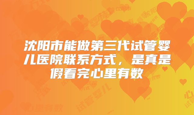 沈阳市能做第三代试管婴儿医院联系方式,是真是假看完心里有数