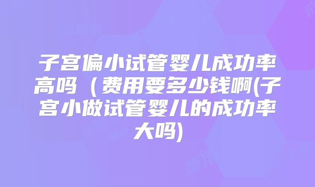 子宫偏小试管婴儿成功率高吗(费用要多少钱啊(子宫小做试管婴儿的成功率大吗)