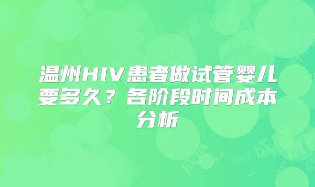 温州HIV患者做试管婴儿要多久？各阶段时间成本分析