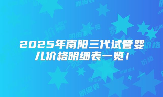 2025年南阳三代试管婴儿价格明细表一览！