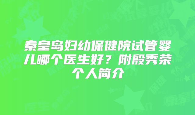秦皇岛妇幼保健院试管婴儿哪个医生好?附殷秀荣个人简介