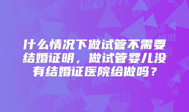 什么情况下做试管不需要结婚证明,做试管婴儿没有结婚证医院给做吗?