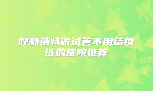 呼和浩特做试管不用结婚证的医院推荐