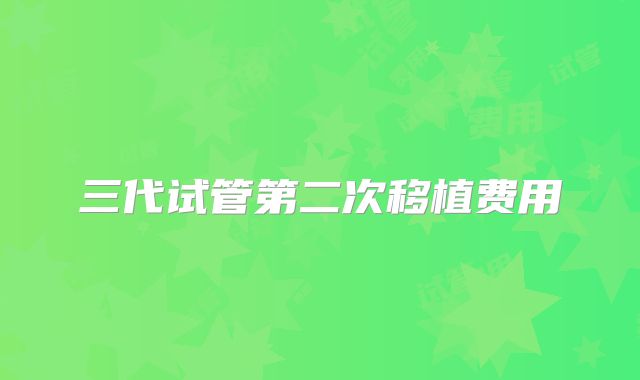 三代试管第二次移植费用
