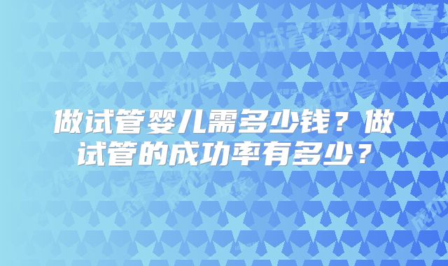 做试管婴儿需多少钱？做试管的成功率有多少？