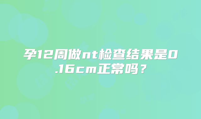 孕12周做nt检查结果是0.16cm正常吗？