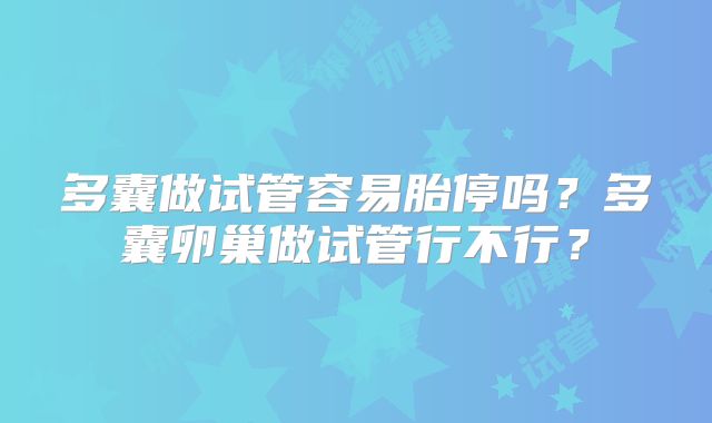 多囊做试管容易胎停吗？多囊卵巢做试管行不行？