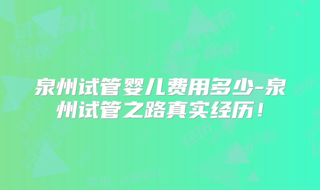 泉州试管婴儿费用多少-泉州试管之路真实经历！