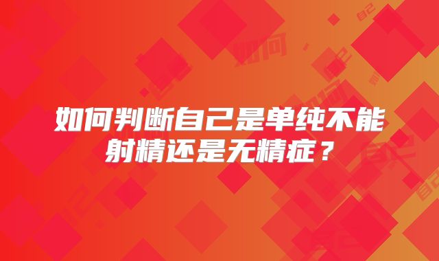 如何判断自己是单纯不能射精还是无精症？