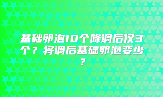 基础卵泡10个降调后仅3个？将调后基础卵泡变少？