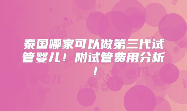 泰国哪家可以做第三代试管婴儿!附试管费用分析!