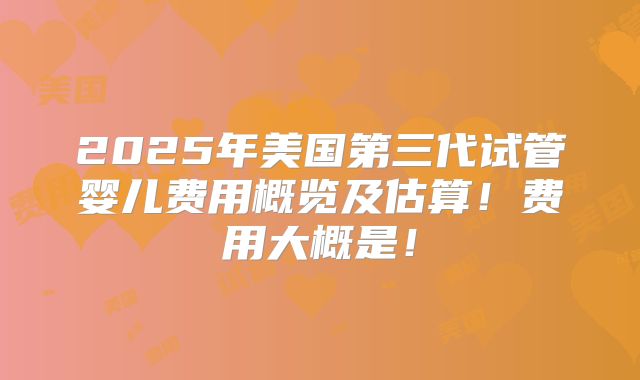 2025年美国第三代试管婴儿费用概览及估算!费用大概是!