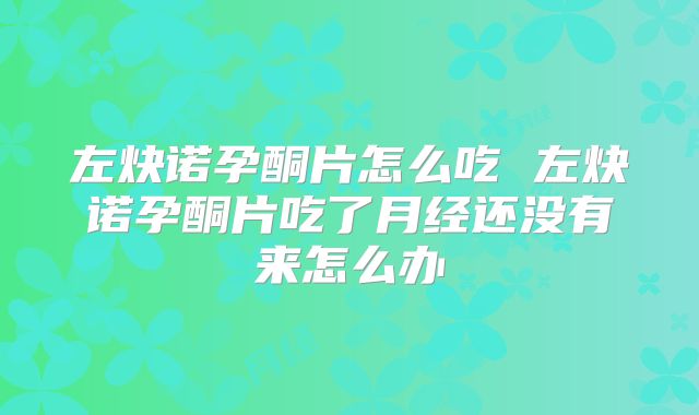 左炔诺孕酮片怎么吃 左炔诺孕酮片吃了月经还没有来怎么办