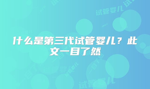 什么是第三代试管婴儿？此文一目了然