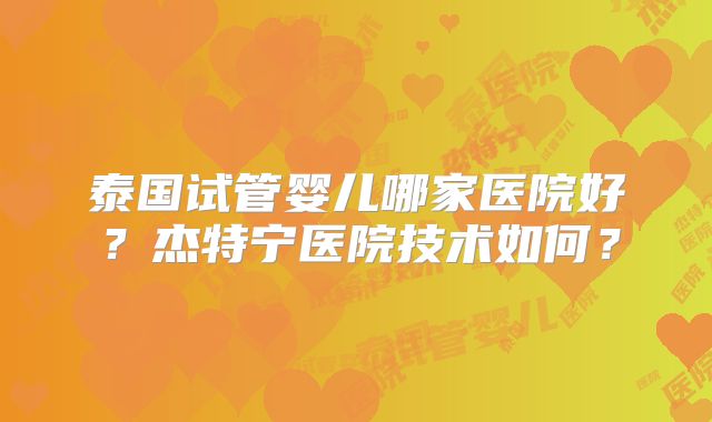 泰国试管婴儿哪家医院好?杰特宁医院技术如何?