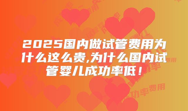2025国内做试管费用为什么这么贵,为什么国内试管婴儿成功率低！