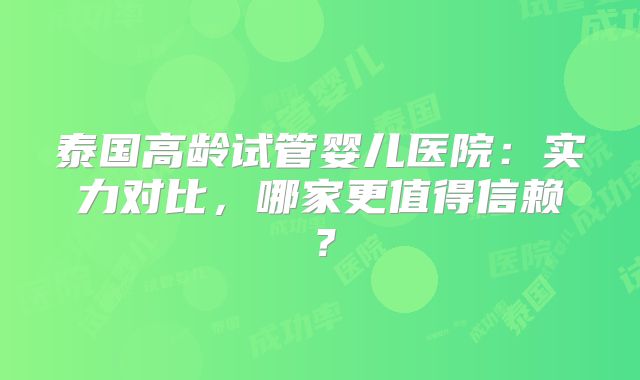 泰国高龄试管婴儿医院：实力对比，哪家更值得信赖？