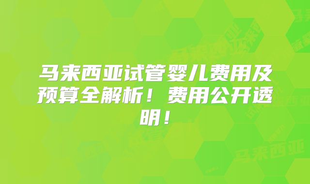 马来西亚试管婴儿费用及预算全解析!费用公开透明!