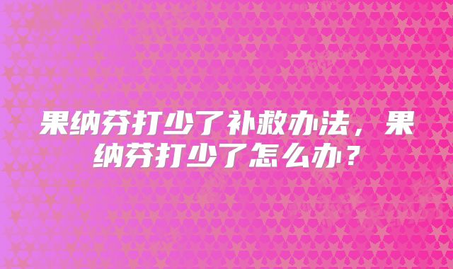 果纳芬打少了补救办法,果纳芬打少了怎么办?