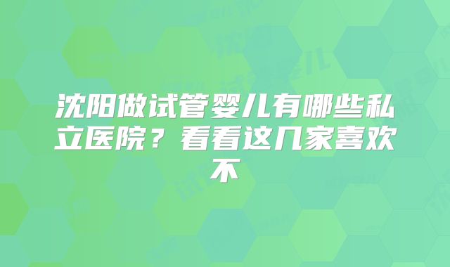 沈阳做试管婴儿有哪些私立医院？看看这几家喜欢不