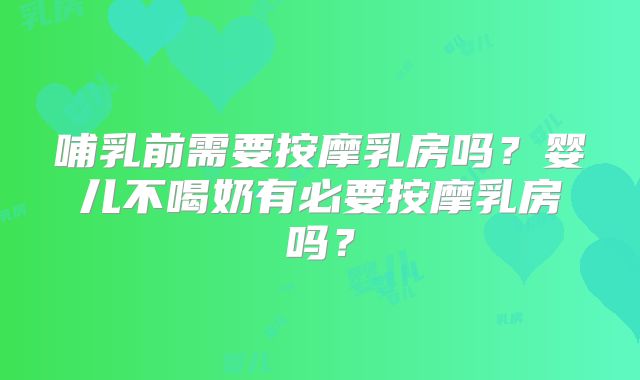 哺乳前需要按摩乳房吗？婴儿不喝奶有必要按摩乳房吗？