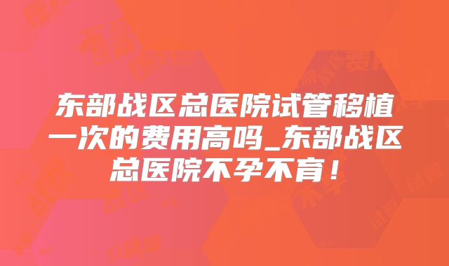 东部战区总医院试管移植一次的费用高吗_东部战区总医院不孕不育!