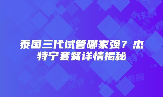 泰国三代试管哪家强？杰特宁套餐详情揭秘