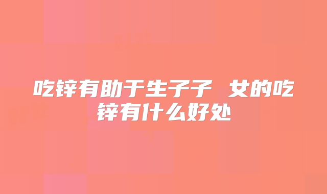 吃锌有助于生子子 女的吃锌有什么好处