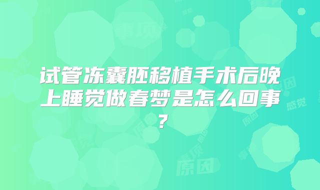 试管冻囊胚移植手术后晚上睡觉做春梦是怎么回事?
