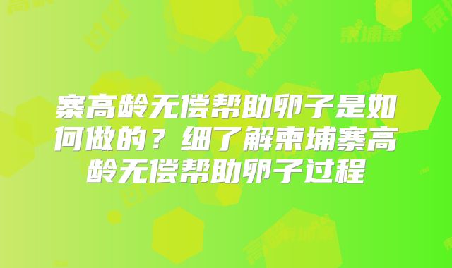 寨高龄无偿帮助卵子是如何做的?细了解柬埔寨高龄无偿帮助卵子过程