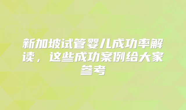 新加坡试管婴儿成功率解读，这些成功案例给大家参考