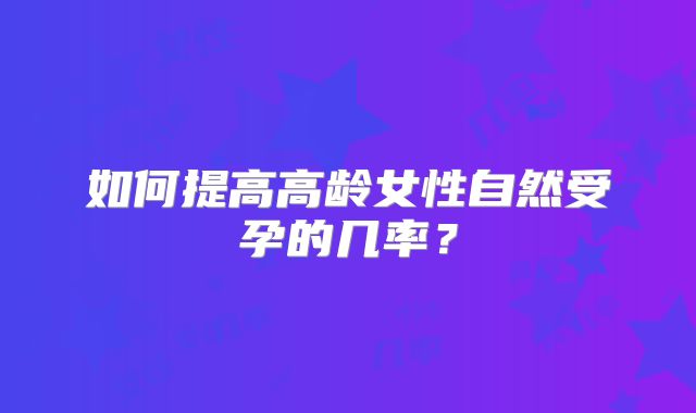 如何提高高龄女性自然受孕的几率?