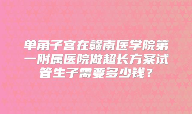 单角子宫在赣南医学院第一附属医院做超长方案试管生子需要多少钱？