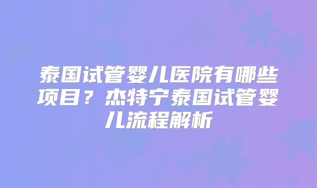 泰国试管婴儿医院有哪些项目？杰特宁泰国试管婴儿流程解析