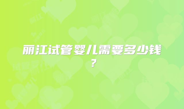 丽江试管婴儿需要多少钱？