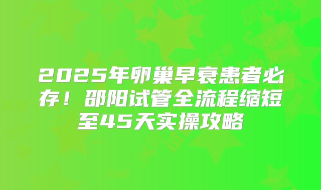 2025年卵巢早衰患者必存！邵阳试管全流程缩短至45天实操攻略